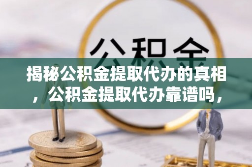 加查揭秘公积金提取代办的真相，公积金提取代办靠谱吗，如何选择专业服务？