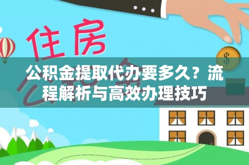 加查公积金提取代办要多久？流程解析与高效办理技巧