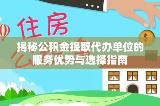 加查揭秘公积金提取代办单位的服务优势与选择指南
