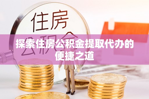 加查探索住房公积金提取代办的便捷之道