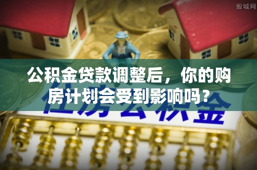 加查公积金贷款调整后，你的购房计划会受到影响吗？