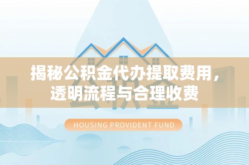 加查揭秘公积金代办提取费用，透明流程与合理收费