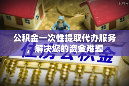 加查公积金一次性提取代办服务，解决您的资金难题