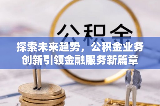 加查探索未来趋势，公积金业务创新引领金融服务新篇章