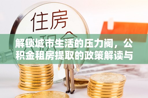 加查解锁城市生活的压力阀，公积金租房提取的政策解读与实践指南