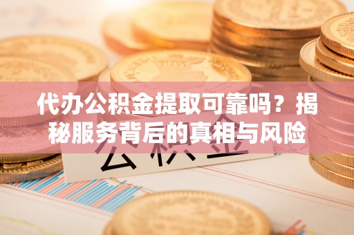加查代办公积金提取可靠吗？揭秘服务背后的真相与风险