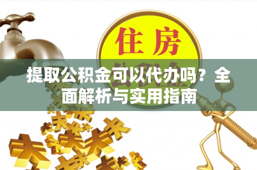 加查提取公积金可以代办吗？全面解析与实用指南