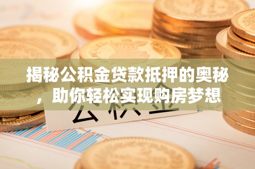 加查揭秘公积金贷款抵押的奥秘，助你轻松实现购房梦想