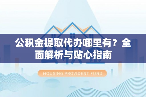 加查公积金提取代办哪里有？全面解析与贴心指南