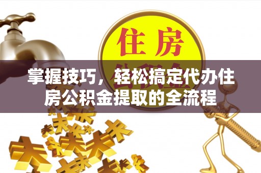 加查掌握技巧，轻松搞定代办住房公积金提取的全流程