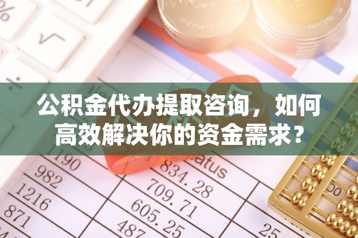 加查公积金代办提取咨询，如何高效解决你的资金需求？