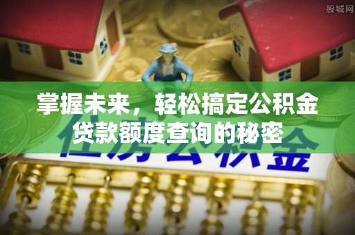加查掌握未来，轻松搞定公积金贷款额度查询的秘密
