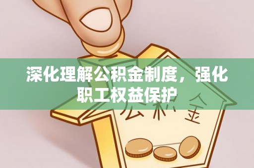 加查深化理解公积金制度，强化职工权益保护