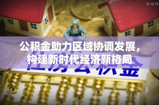 加查公积金助力区域协调发展，构建新时代经济新格局