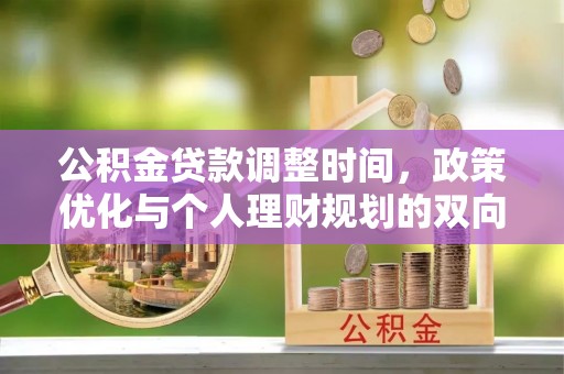 加查公积金贷款调整时间，政策优化与个人理财规划的双向考量