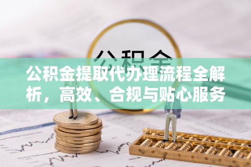 加查公积金提取代办理流程全解析，高效、合规与贴心服务