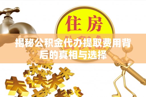 加查揭秘公积金代办提取费用背后的真相与选择