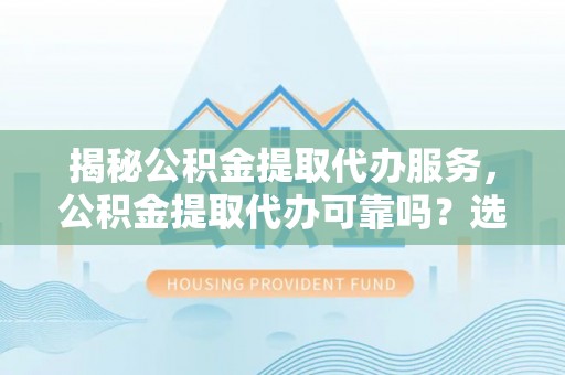 加查揭秘公积金提取代办服务，公积金提取代办可靠吗？选择需谨慎