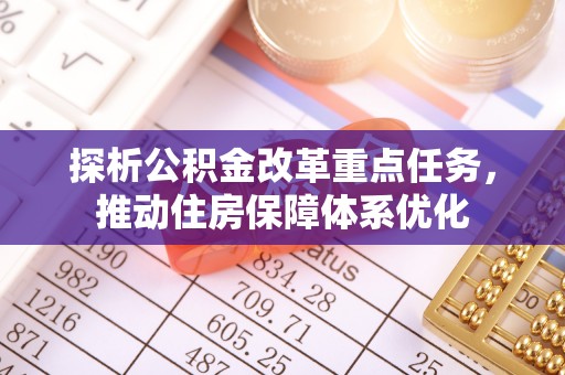 加查探析公积金改革重点任务，推动住房保障体系优化