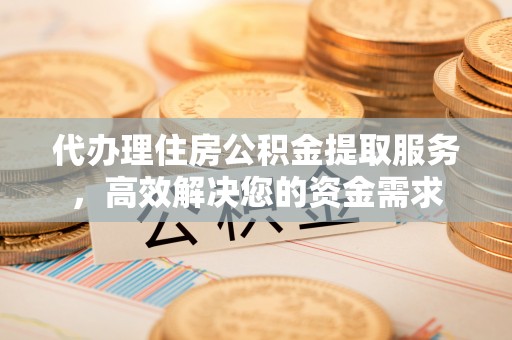 加查代办理住房公积金提取服务，高效解决您的资金需求
