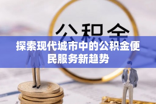 加查探索现代城市中的公积金便民服务新趋势