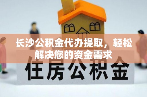 加查长沙公积金代办提取，轻松解决您的资金需求