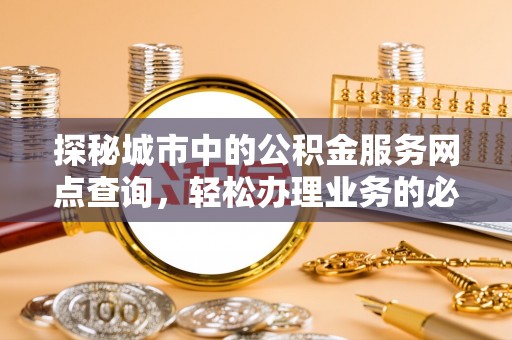 加查探秘城市中的公积金服务网点查询，轻松办理业务的必备指南