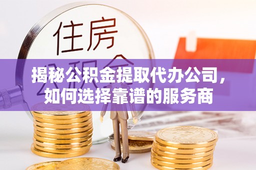 加查揭秘公积金提取代办公司，如何选择靠谱的服务商