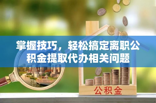 加查掌握技巧，轻松搞定离职公积金提取代办相关问题