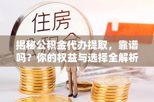 加查揭秘公积金代办提取，靠谱吗？你的权益与选择全解析