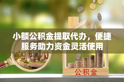 加查小额公积金提取代办，便捷服务助力资金灵活使用