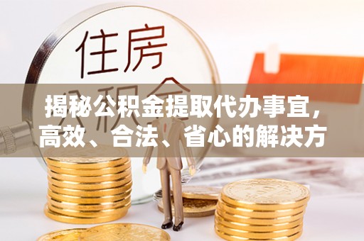 加查揭秘公积金提取代办事宜，高效、合法、省心的解决方案