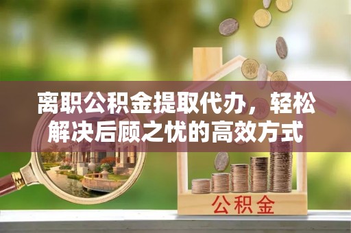 加查离职公积金提取代办，轻松解决后顾之忧的高效方式