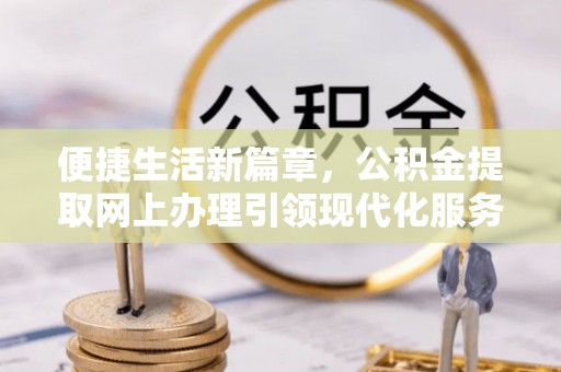 加查便捷生活新篇章，公积金提取网上办理引领现代化服务