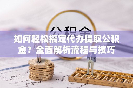 加查如何轻松搞定代办提取公积金？全面解析流程与技巧