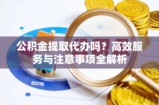 加查公积金提取代办吗？高效服务与注意事项全解析