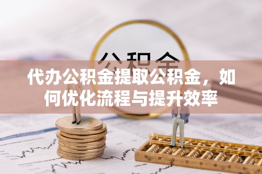 加查代办公积金提取公积金，如何优化流程与提升效率