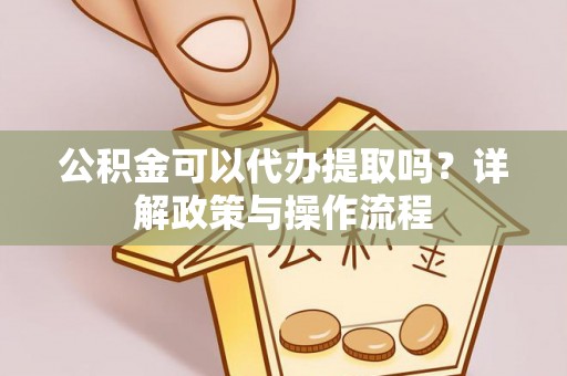 加查公积金可以代办提取吗？详解政策与操作流程