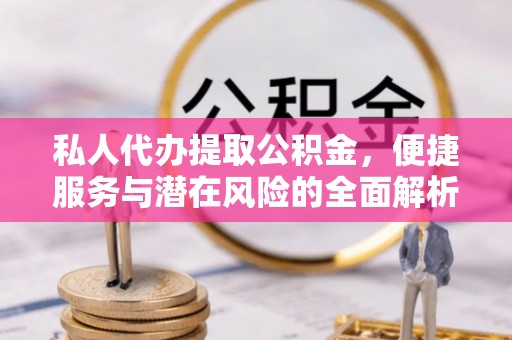 加查私人代办提取公积金，便捷服务与潜在风险的全面解析