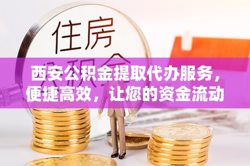 加查西安公积金提取代办服务，便捷高效，让您的资金流动无忧