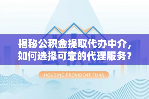 加查揭秘公积金提取代办中介，如何选择可靠的代理服务？