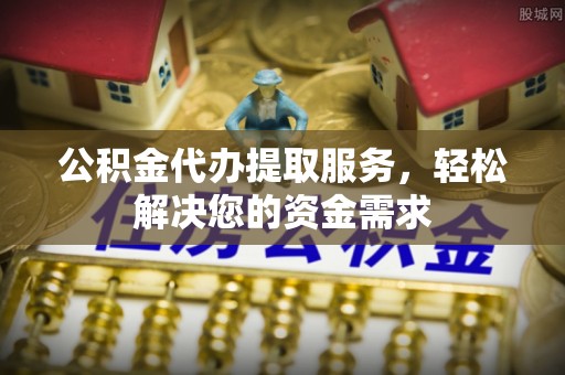 加查公积金代办提取服务，轻松解决您的资金需求