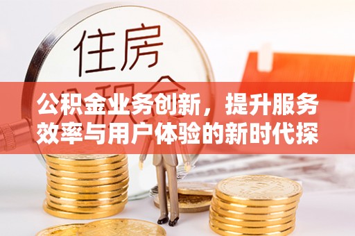 加查公积金业务创新，提升服务效率与用户体验的新时代探索