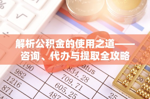 加查解析公积金的使用之道——咨询、代办与提取全攻略