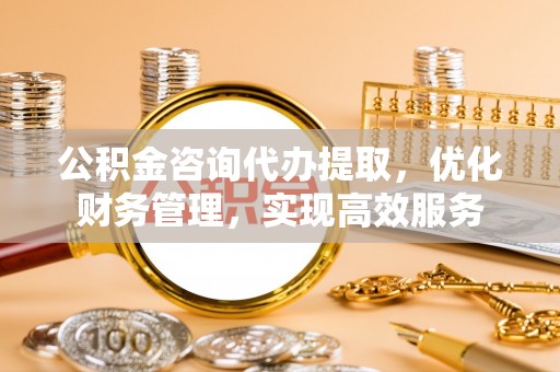 加查公积金咨询代办提取，优化财务管理，实现高效服务