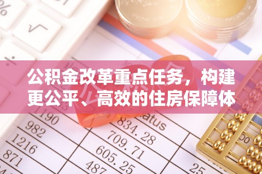 加查公积金改革重点任务，构建更公平、高效的住房保障体系