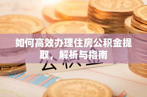 加查如何高效办理住房公积金提取，解析与指南