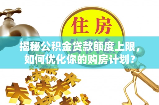 加查揭秘公积金贷款额度上限，如何优化你的购房计划？
