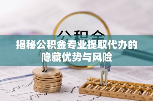 加查揭秘公积金专业提取代办的隐藏优势与风险