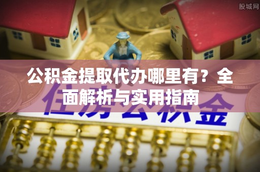 加查公积金提取代办哪里有？全面解析与实用指南